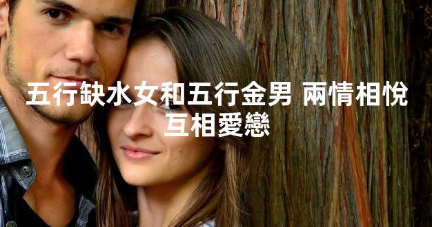 五行缺水女和五行金男 兩情相悅互相愛戀